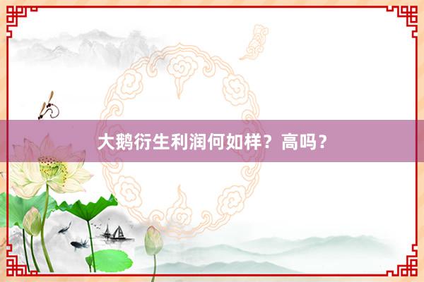 大鹅衍生利润何如样？高吗？