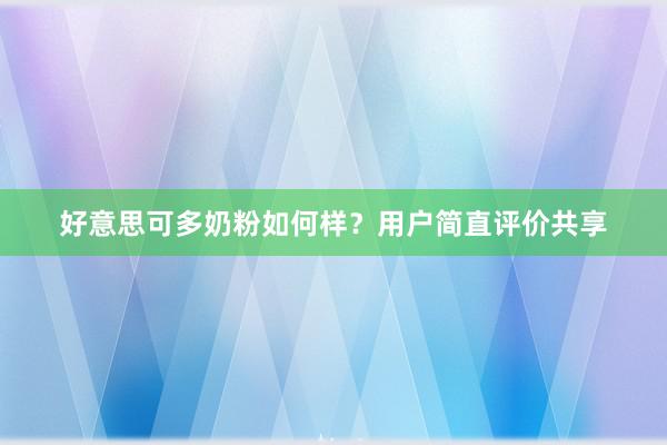 好意思可多奶粉如何样？用户简直评价共享