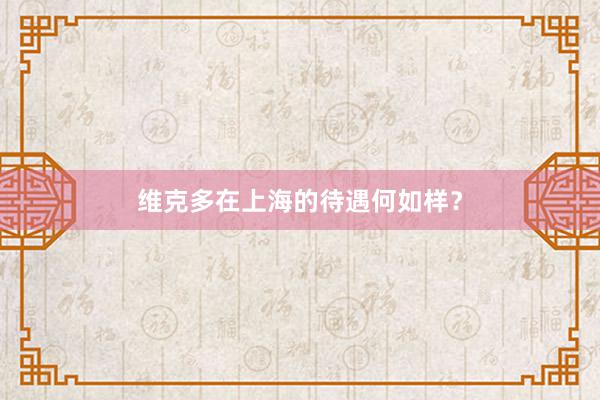 维克多在上海的待遇何如样？