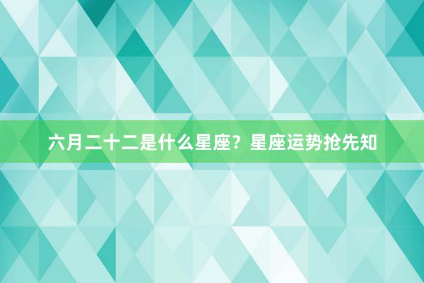 六月二十二是什么星座？星座运势抢先知