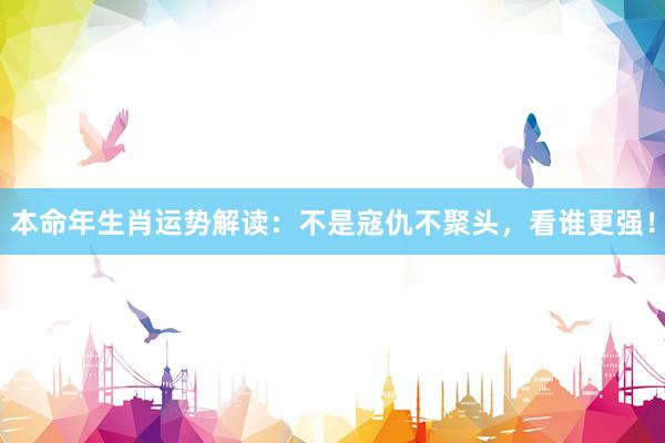 本命年生肖运势解读：不是寇仇不聚头，看谁更强！