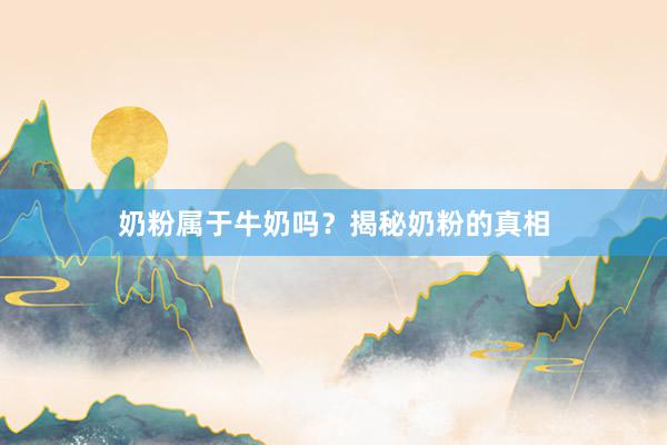 奶粉属于牛奶吗？揭秘奶粉的真相