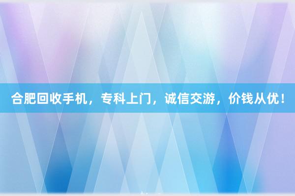 合肥回收手机，专科上门，诚信交游，价钱从优！