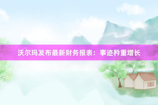 沃尔玛发布最新财务报表：事迹矜重增长
