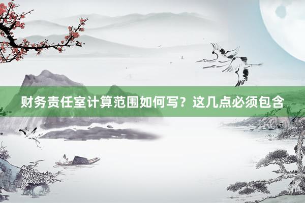 财务责任室计算范围如何写？这几点必须包含