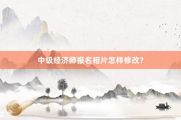 中级经济师报名相片怎样修改？