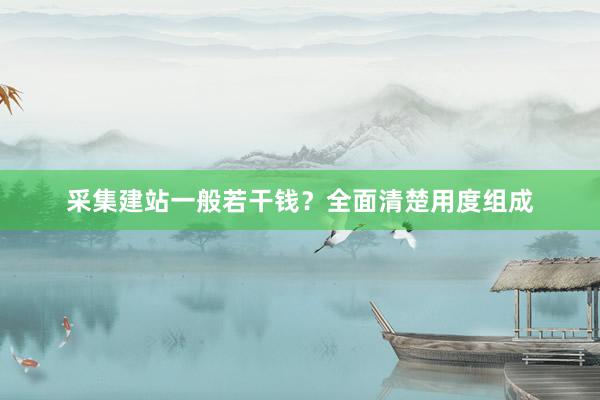 采集建站一般若干钱？全面清楚用度组成