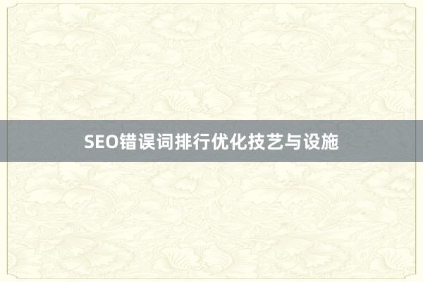 SEO错误词排行优化技艺与设施