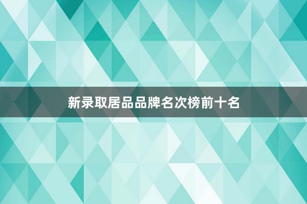 新录取居品品牌名次榜前十名