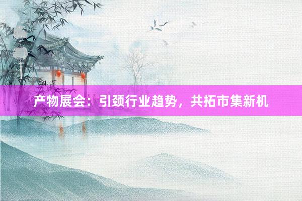 产物展会：引颈行业趋势，共拓市集新机