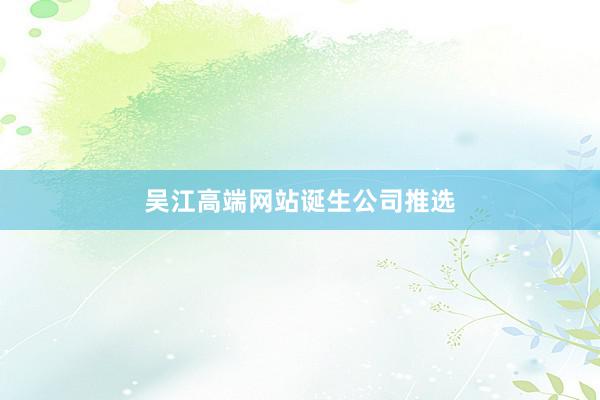 吴江高端网站诞生公司推选
