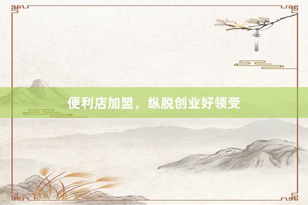 便利店加盟，纵脱创业好领受