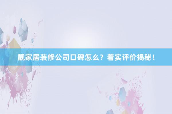 靓家居装修公司口碑怎么？着实评价揭秘！
