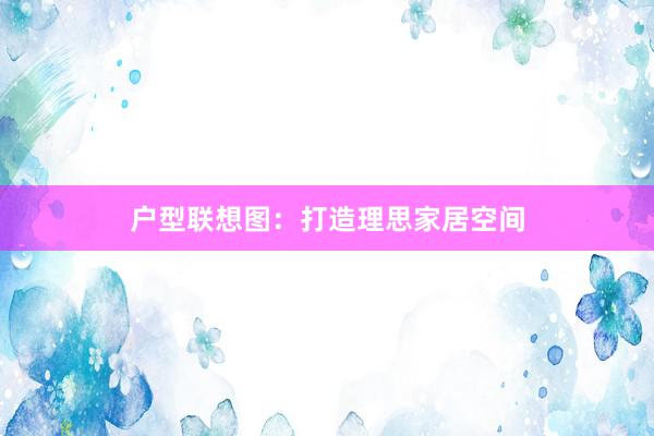 户型联想图：打造理思家居空间