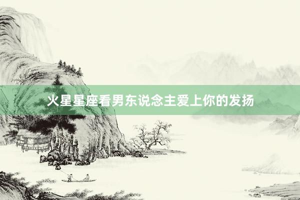 火星星座看男东说念主爱上你的发扬