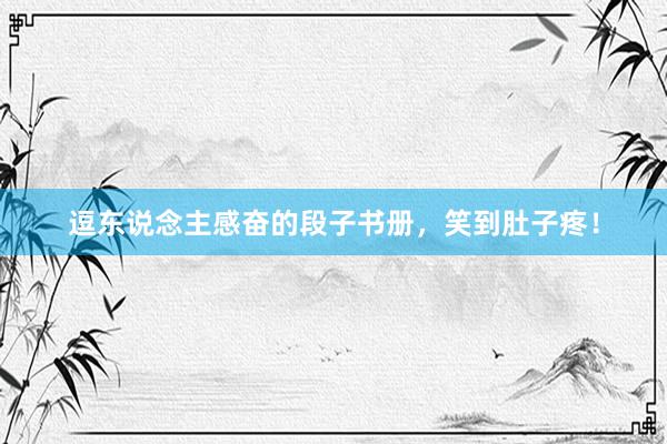 逗东说念主感奋的段子书册，笑到肚子疼！