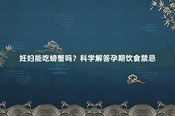 妊妇能吃螃蟹吗？科学解答孕期饮食禁忌