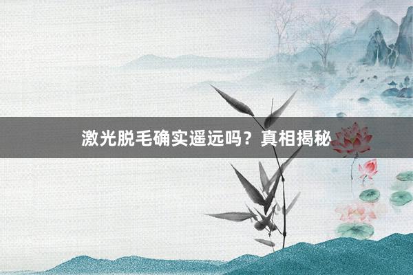 激光脱毛确实遥远吗？真相揭秘
