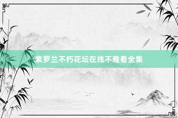 紫罗兰不朽花坛在线不雅看全集