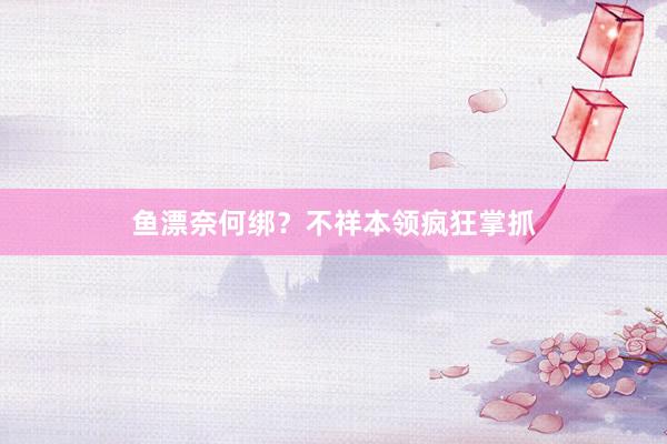 鱼漂奈何绑？不祥本领疯狂掌抓