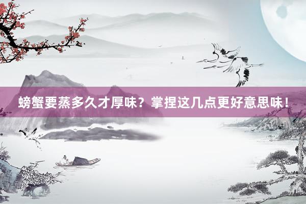 螃蟹要蒸多久才厚味？掌捏这几点更好意思味！