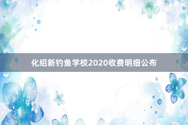 化绍新钓鱼学校2020收费明细公布